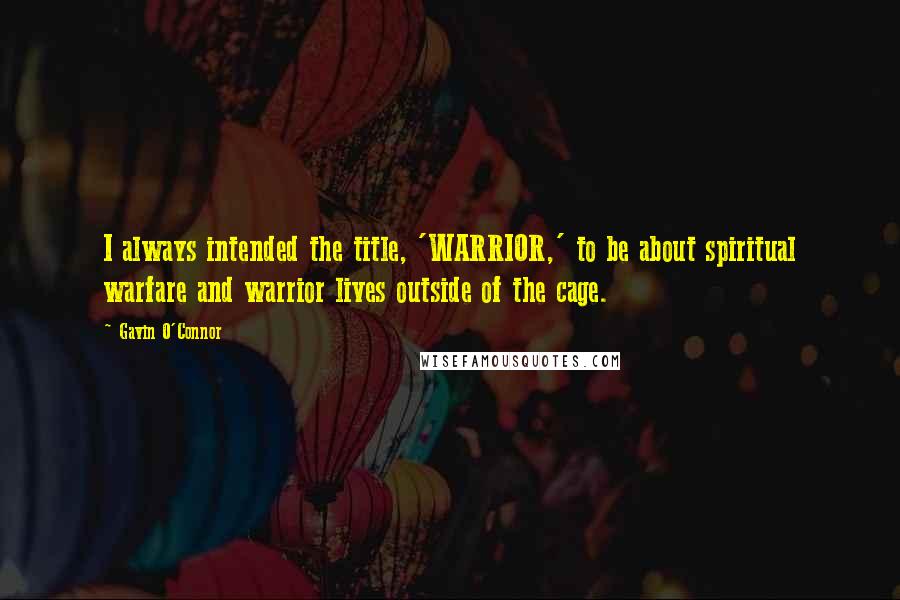 Gavin O'Connor quotes: I always intended the title, 'WARRIOR,' to be about spiritual warfare and warrior lives outside of the cage.
