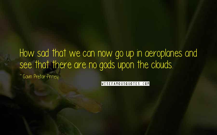 Gavin Pretor-Pinney quotes: How sad that we can now go up in aeroplanes and see that there are no gods upon the clouds.