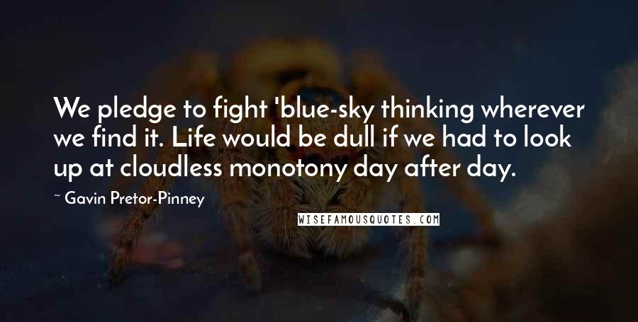 Gavin Pretor-Pinney quotes: We pledge to fight 'blue-sky thinking wherever we find it. Life would be dull if we had to look up at cloudless monotony day after day. Gavin Pretor-Pinney quotes: We pledge to fight 'blue-sky thinking wherever we find it. Life would be dull if we had to look up at cloudless monotony day after day.