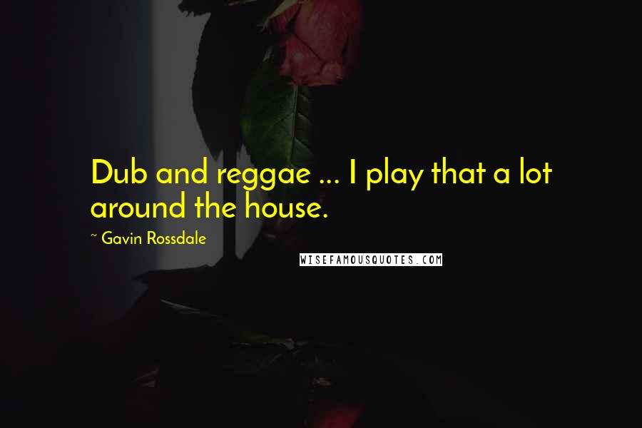 Gavin Rossdale quotes: Dub and reggae ... I play that a lot around the house.