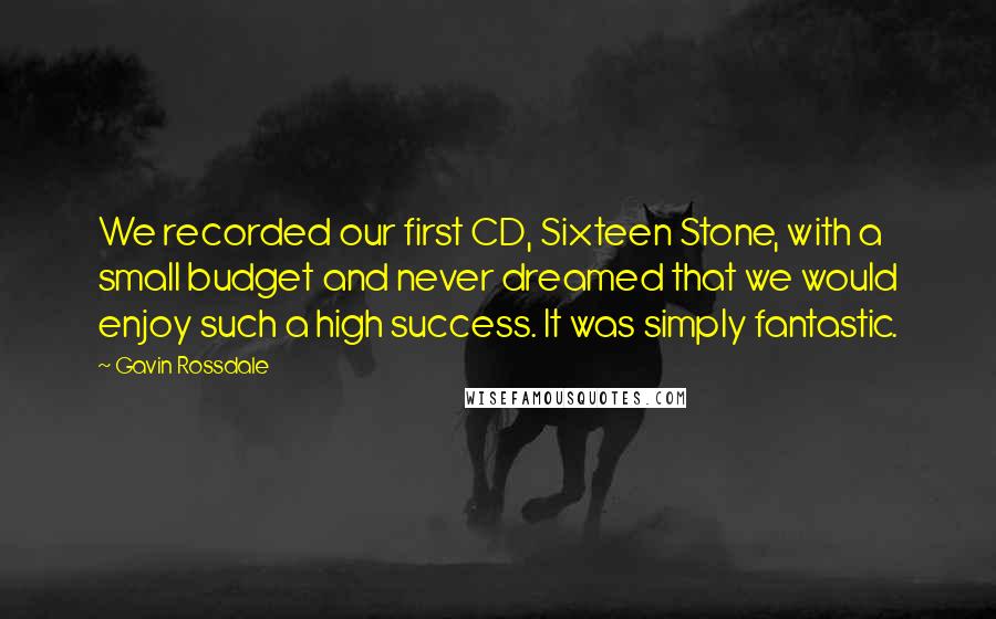 Gavin Rossdale quotes: We recorded our first CD, Sixteen Stone, with a small budget and never dreamed that we would enjoy such a high success. It was simply fantastic.
