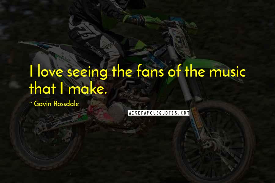 Gavin Rossdale quotes: I love seeing the fans of the music that I make.