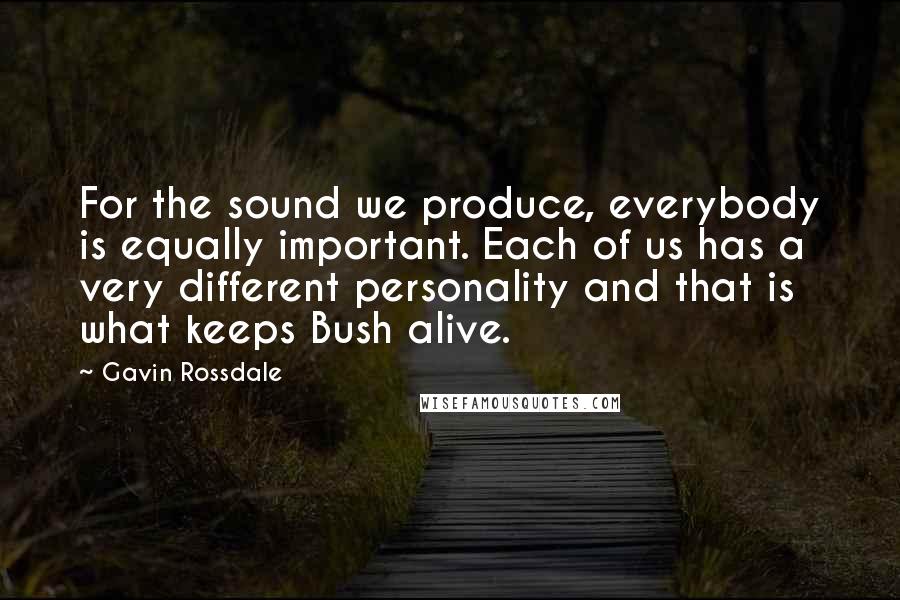 Gavin Rossdale quotes: For the sound we produce, everybody is equally important. Each of us has a very different personality and that is what keeps Bush alive. Gavin Rossdale quotes: For the sound we produce, everybody is equally important. Each of us has a very different personality and that is what keeps Bush alive.