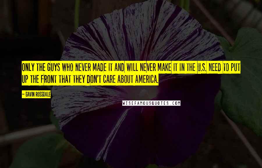 Gavin Rossdale quotes: Only the guys who never made it and will never make it in the U.S. need to put up the front that they don't care about America. Gavin Rossdale quotes: Only the guys who never made it and will never make it in the U.S. need to put up the front that they don't care about America.