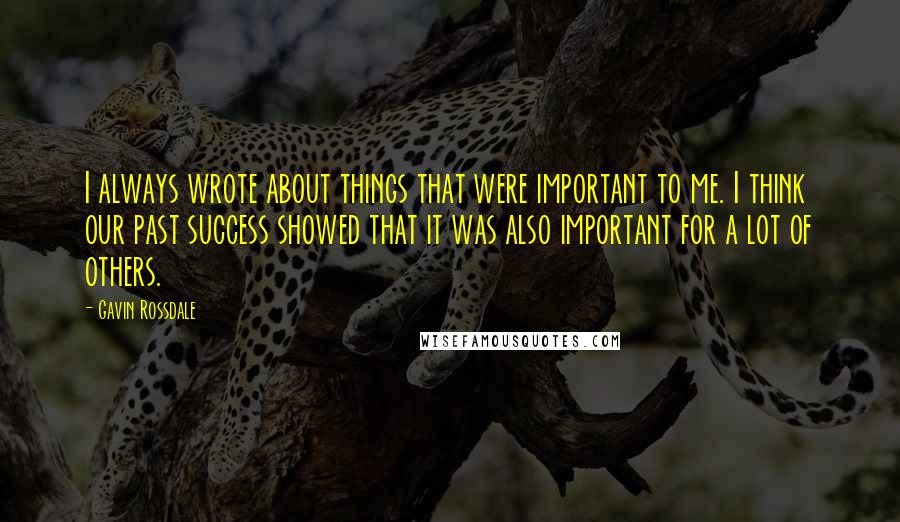 Gavin Rossdale quotes: I always wrote about things that were important to me. I think our past success showed that it was also important for a lot of others.