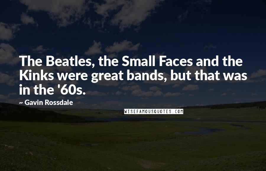 Gavin Rossdale quotes: The Beatles, the Small Faces and the Kinks were great bands, but that was in the '60s.