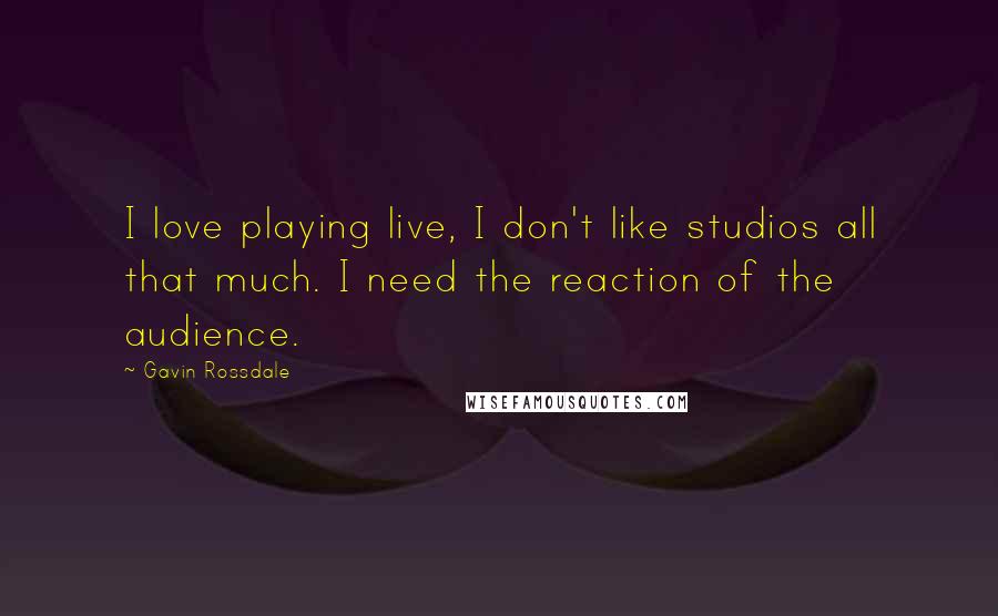 Gavin Rossdale quotes: I love playing live, I don't like studios all that much. I need the reaction of the audience.