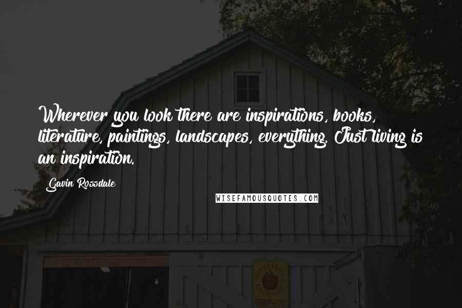Gavin Rossdale quotes: Wherever you look there are inspirations, books, literature, paintings, landscapes, everything. Just living is an inspiration. Gavin Rossdale quotes: Wherever you look there are inspirations, books, literature, paintings, landscapes, everything. Just living is an inspiration.