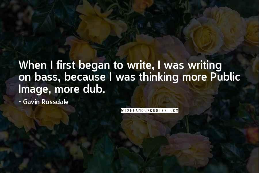 Gavin Rossdale quotes: When I first began to write, I was writing on bass, because I was thinking more Public Image, more dub.