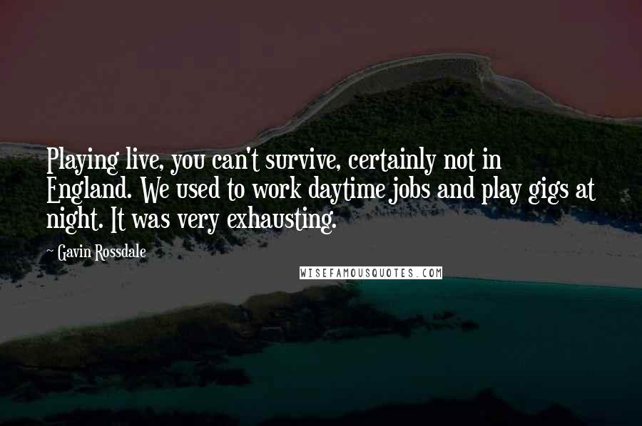 Gavin Rossdale quotes: Playing live, you can't survive, certainly not in England. We used to work daytime jobs and play gigs at night. It was very exhausting.