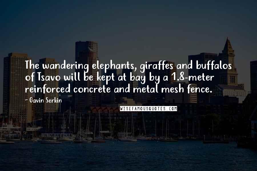 Gavin Serkin quotes: The wandering elephants, giraffes and buffalos of Tsavo will be kept at bay by a 1.8-meter reinforced concrete and metal mesh fence.