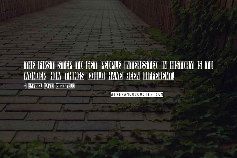 Gavriel David Rosenfeld quotes: The first step to get people interested in history is to wonder how things could have been different.