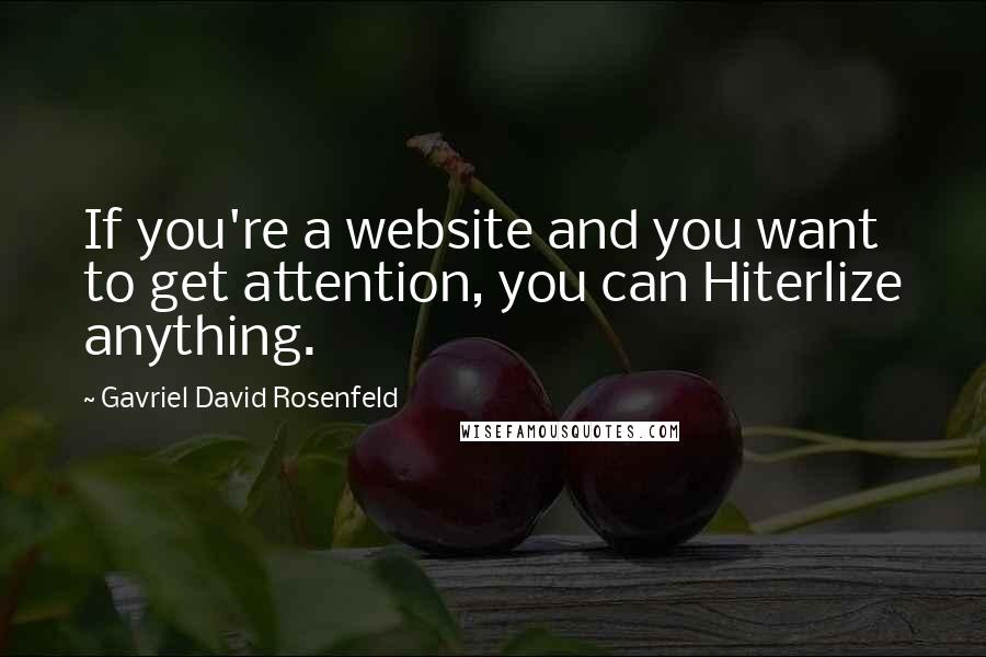 Gavriel David Rosenfeld quotes: If you're a website and you want to get attention, you can Hiterlize anything.