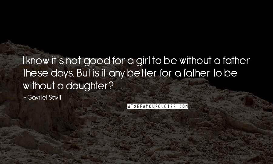 Gavriel Savit quotes: I know it's not good for a girl to be without a father these days. But is it any better for a father to be without a daughter?