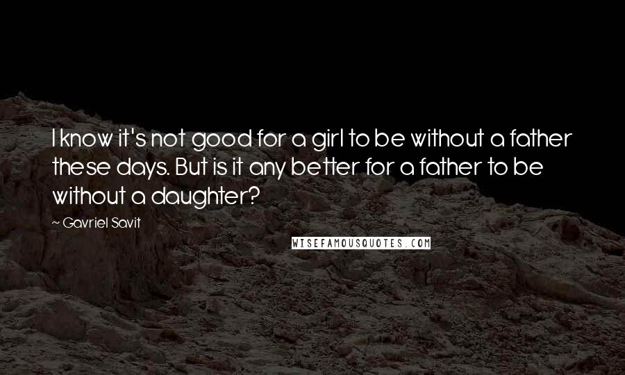 Gavriel Savit quotes: I know it's not good for a girl to be without a father these days. But is it any better for a father to be without a daughter? Gavriel Savit quotes: I know it's not good for a girl to be without a father these days. But is it any better for a father to be without a daughter?