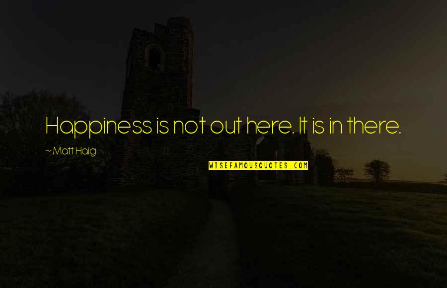 Gavriliu Imobiliare Quotes By Matt Haig: Happiness is not out here. It is in Gavriliu Imobiliare Quotes By Matt Haig: Happiness is not out here. It is in