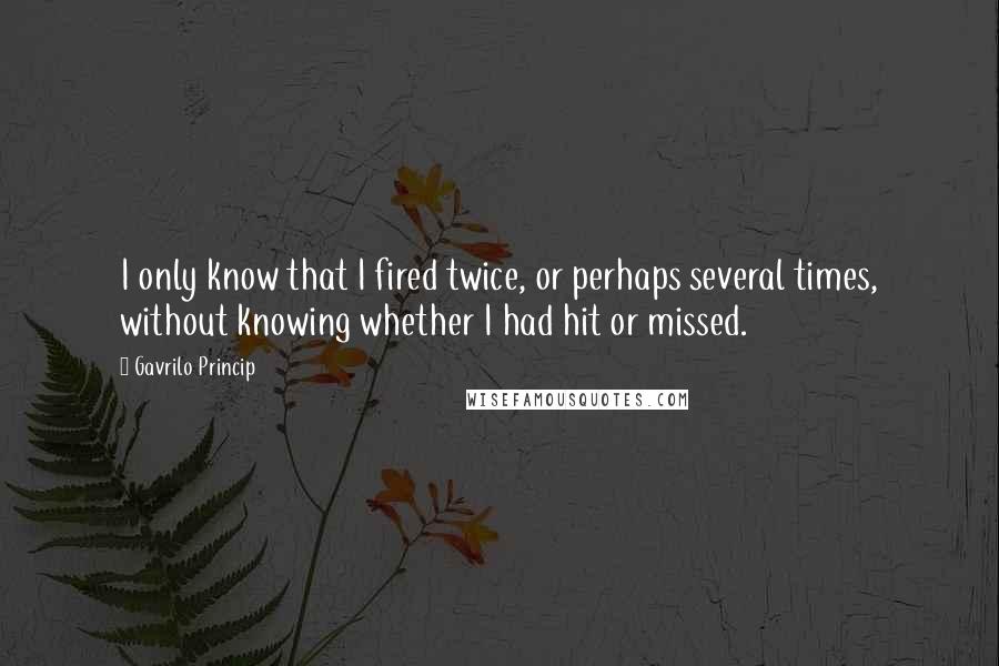 Gavrilo Princip quotes: I only know that I fired twice, or perhaps several times, without knowing whether I had hit or missed.