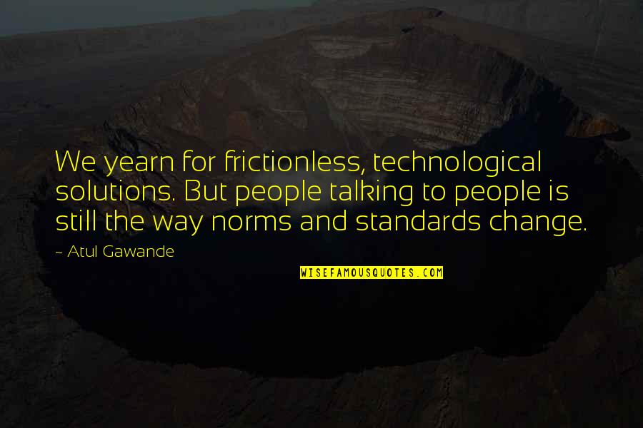 Gawande Atul Quotes By Atul Gawande: We yearn for frictionless, technological solutions. But people Gawande Atul Quotes By Atul Gawande: We yearn for frictionless, technological solutions. But people