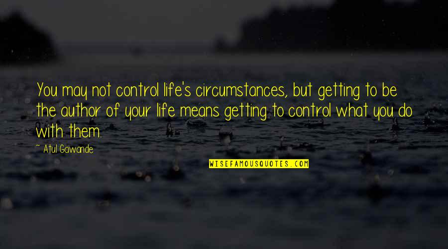 Gawande's Quotes By Atul Gawande: You may not control life's circumstances, but getting