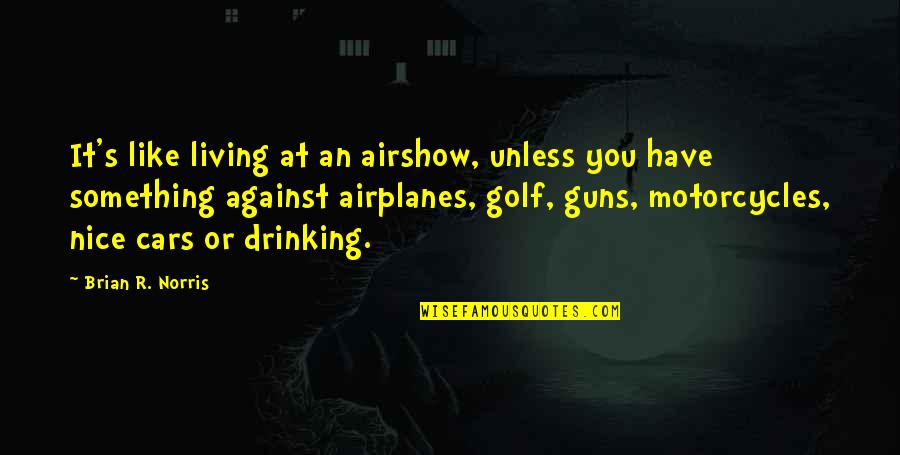 Gawing Pangkomunikasyon Quotes By Brian R. Norris: It's like living at an airshow, unless you Gawing Pangkomunikasyon Quotes By Brian R. Norris: It's like living at an airshow, unless you
