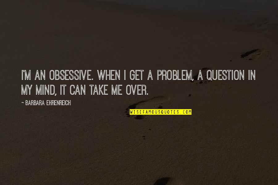 Gawlik Construction Quotes By Barbara Ehrenreich: I'm an obsessive. When I get a problem, Gawlik Construction Quotes By Barbara Ehrenreich: I'm an obsessive. When I get a problem,