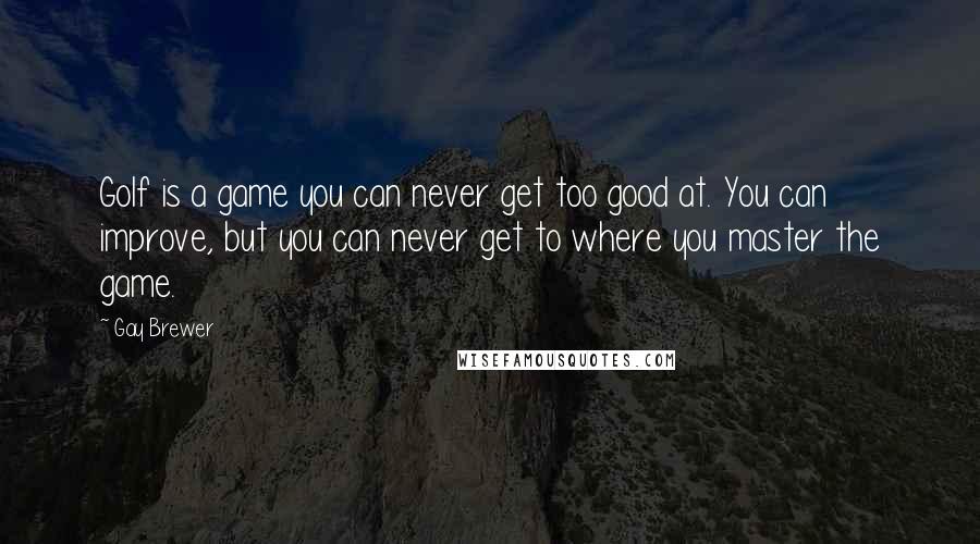 Gay Brewer quotes: Golf is a game you can never get too good at. You can improve, but you can never get to where you master the game.