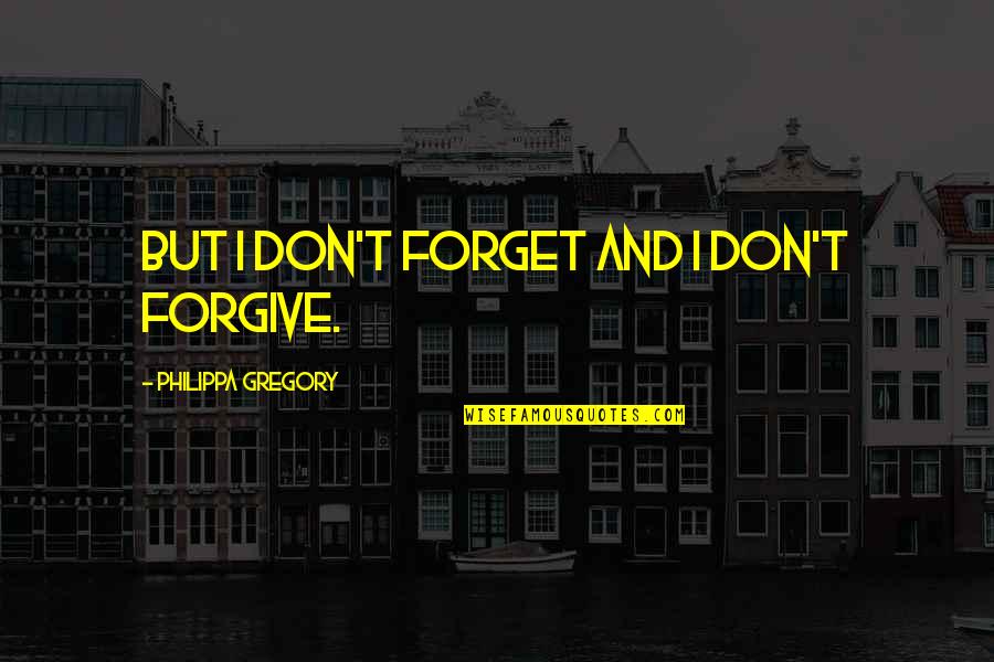 Gay Haters Quotes By Philippa Gregory: But I don't forget and I don't forgive.