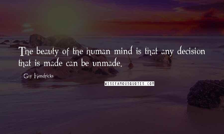 Gay Hendricks quotes: The beauty of the human mind is that any decision that is made can be unmade.