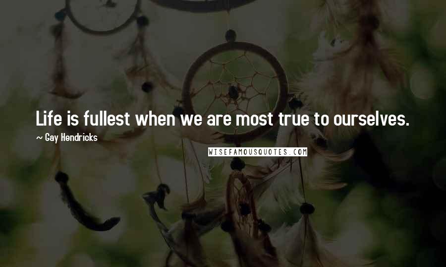 Gay Hendricks quotes: Life is fullest when we are most true to ourselves.