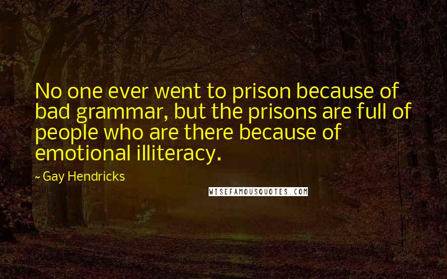 Gay Hendricks quotes: No one ever went to prison because of bad grammar, but the prisons are full of people who are there because of emotional illiteracy.