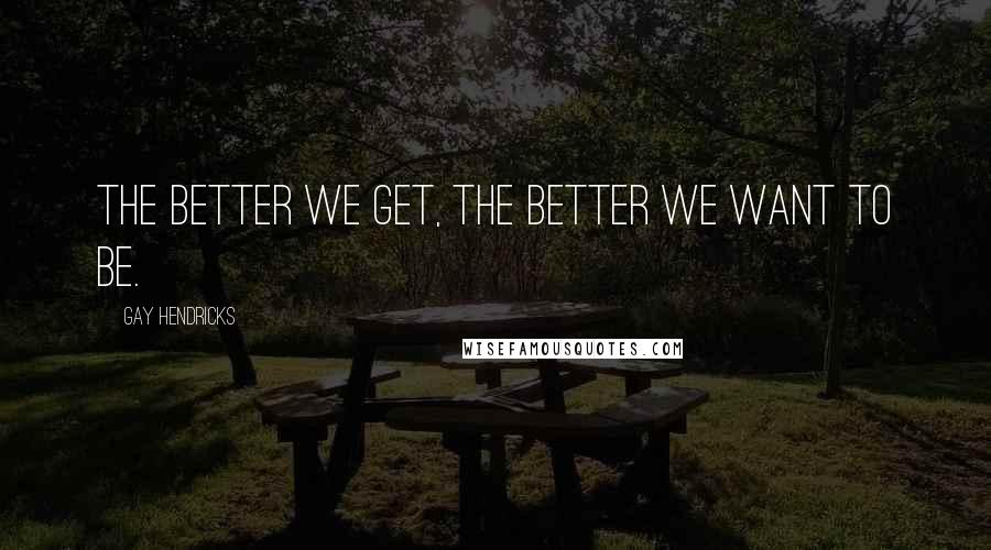 Gay Hendricks quotes: The better we get, the better we want to be.