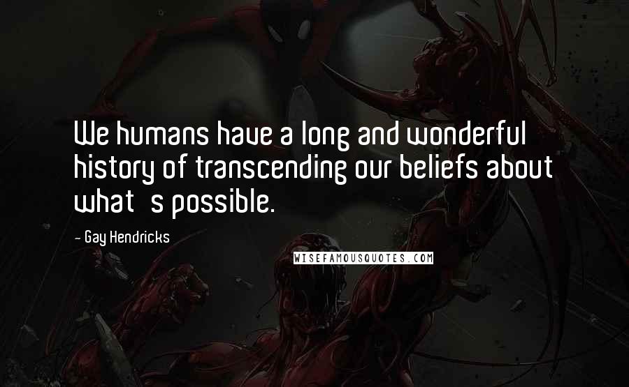 Gay Hendricks quotes: We humans have a long and wonderful history of transcending our beliefs about what's possible.