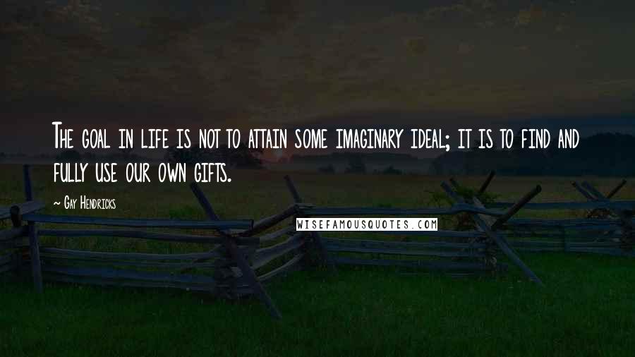 Gay Hendricks quotes: The goal in life is not to attain some imaginary ideal; it is to find and fully use our own gifts.