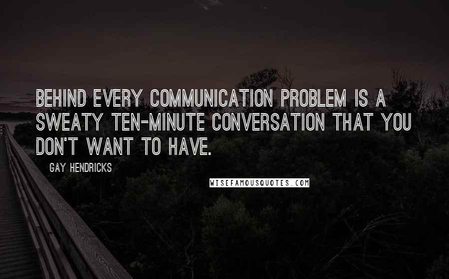 Gay Hendricks quotes: Behind every communication problem is a sweaty ten-minute conversation that you don't want to have.