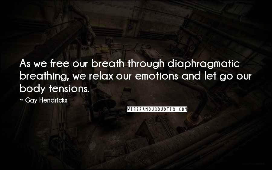 Gay Hendricks quotes: As we free our breath through diaphragmatic breathing, we relax our emotions and let go our body tensions. Gay Hendricks quotes: As we free our breath through diaphragmatic breathing, we relax our emotions and let go our body tensions.