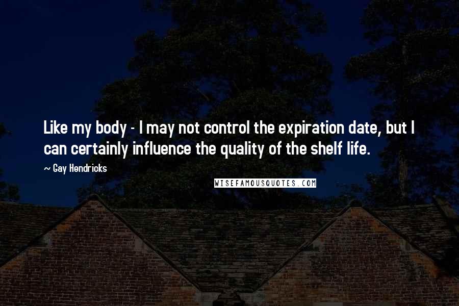 Gay Hendricks quotes: Like my body - I may not control the expiration date, but I can certainly influence the quality of the shelf life. Gay Hendricks quotes: Like my body - I may not control the expiration date, but I can certainly influence the quality of the shelf life.