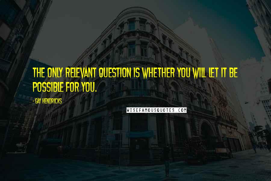 Gay Hendricks quotes: The only relevant question is whether you will let it be possible for you.