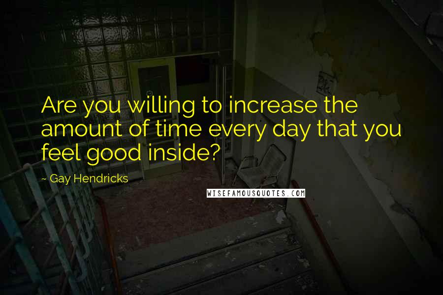 Gay Hendricks quotes: Are you willing to increase the amount of time every day that you feel good inside?