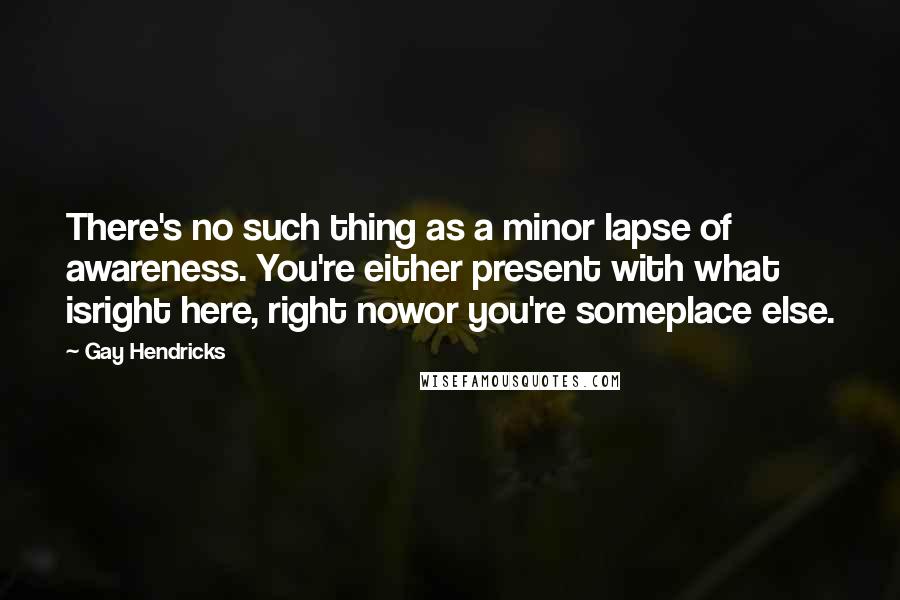Gay Hendricks quotes: There's no such thing as a minor lapse of awareness. You're either present with what isright here, right nowor you're someplace else. Gay Hendricks quotes: There's no such thing as a minor lapse of awareness. You're either present with what isright here, right nowor you're someplace else.