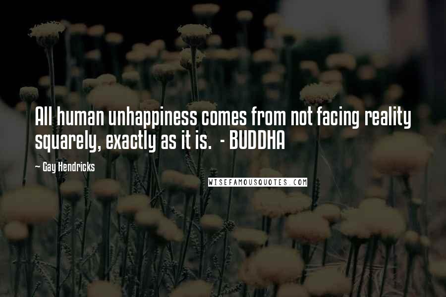 Gay Hendricks quotes: All human unhappiness comes from not facing reality squarely, exactly as it is. - BUDDHA