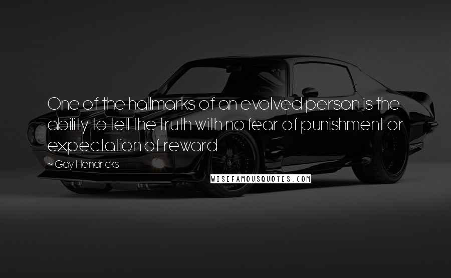Gay Hendricks quotes: One of the hallmarks of an evolved person is the ability to tell the truth with no fear of punishment or expectation of reward Gay Hendricks quotes: One of the hallmarks of an evolved person is the ability to tell the truth with no fear of punishment or expectation of reward