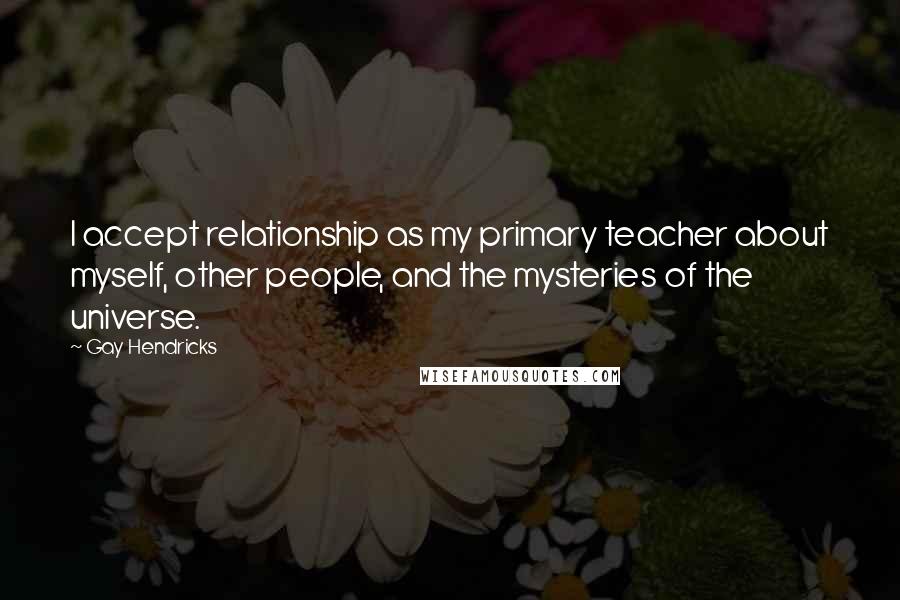 Gay Hendricks quotes: I accept relationship as my primary teacher about myself, other people, and the mysteries of the universe. Gay Hendricks quotes: I accept relationship as my primary teacher about myself, other people, and the mysteries of the universe.