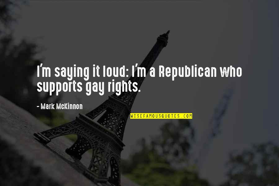 Gay Rights Quotes By Mark McKinnon: I'm saying it loud: I'm a Republican who