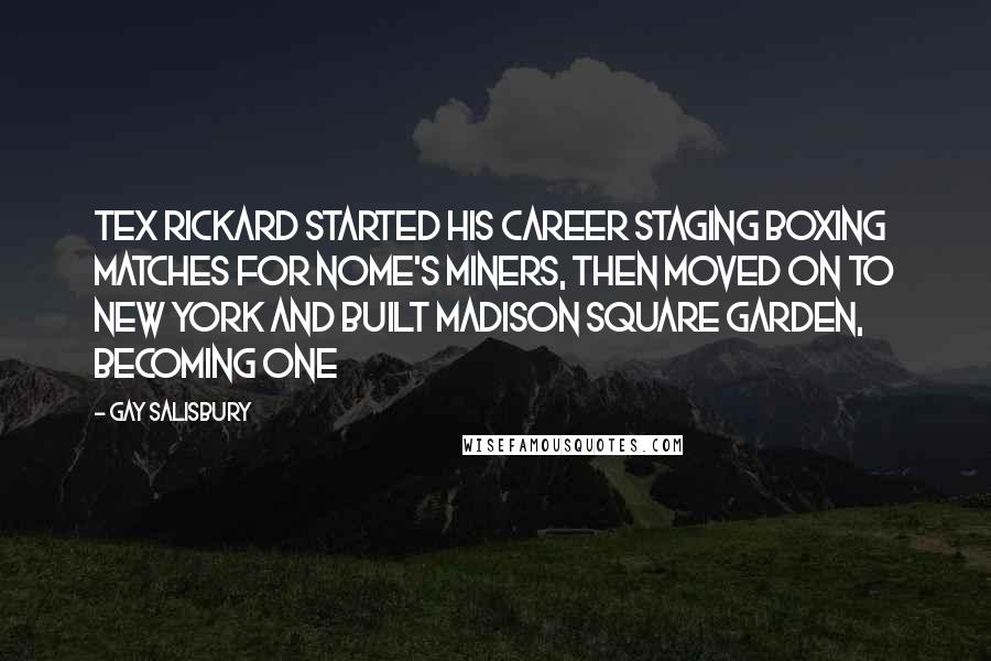 Gay Salisbury quotes: Tex Rickard started his career staging boxing matches for Nome's miners, then moved on to New York and built Madison Square Garden, becoming one