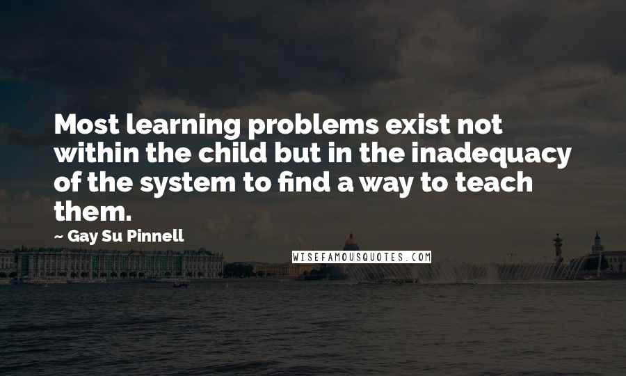Gay Su Pinnell quotes: Most learning problems exist not within the child but in the inadequacy of the system to find a way to teach them. Gay Su Pinnell quotes: Most learning problems exist not within the child but in the inadequacy of the system to find a way to teach them.