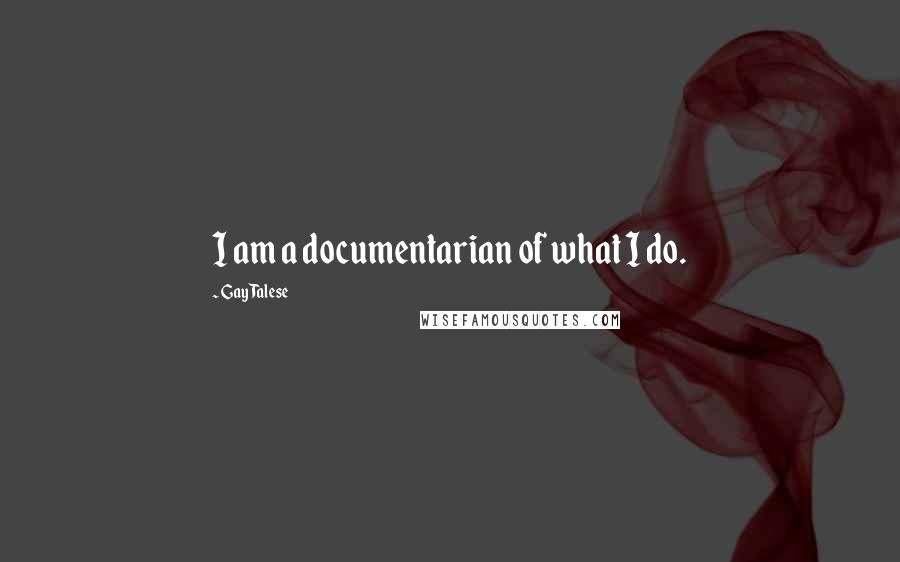 Gay Talese quotes: I am a documentarian of what I do.