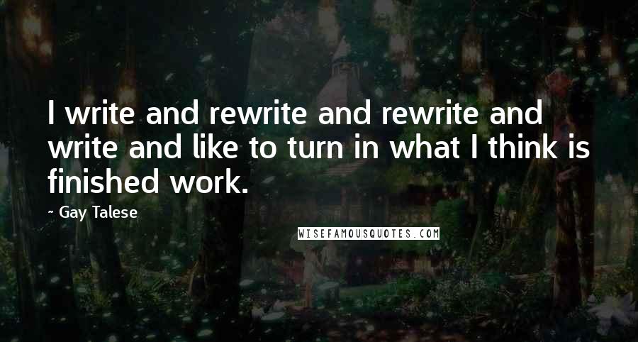 Gay Talese quotes: I write and rewrite and rewrite and write and like to turn in what I think is finished work.