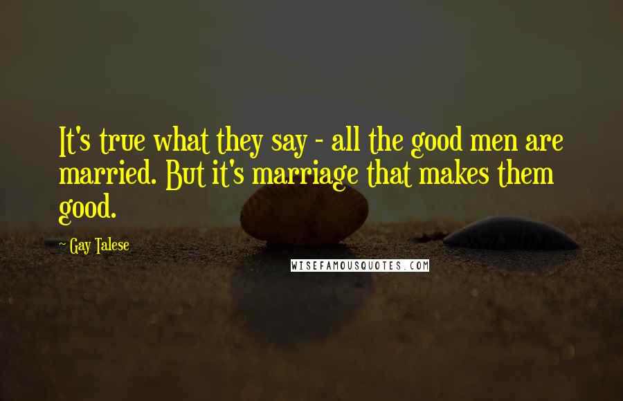 Gay Talese quotes: It's true what they say - all the good men are married. But it's marriage that makes them good.