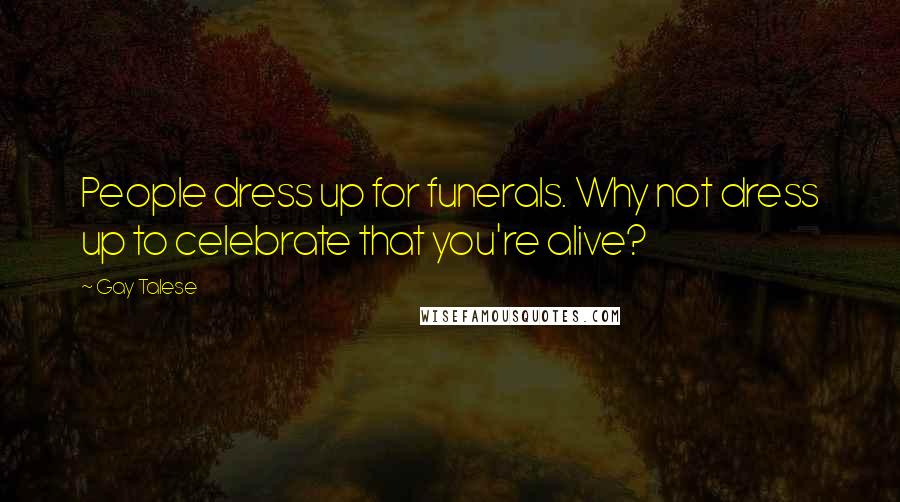 Gay Talese quotes: People dress up for funerals. Why not dress up to celebrate that you're alive?