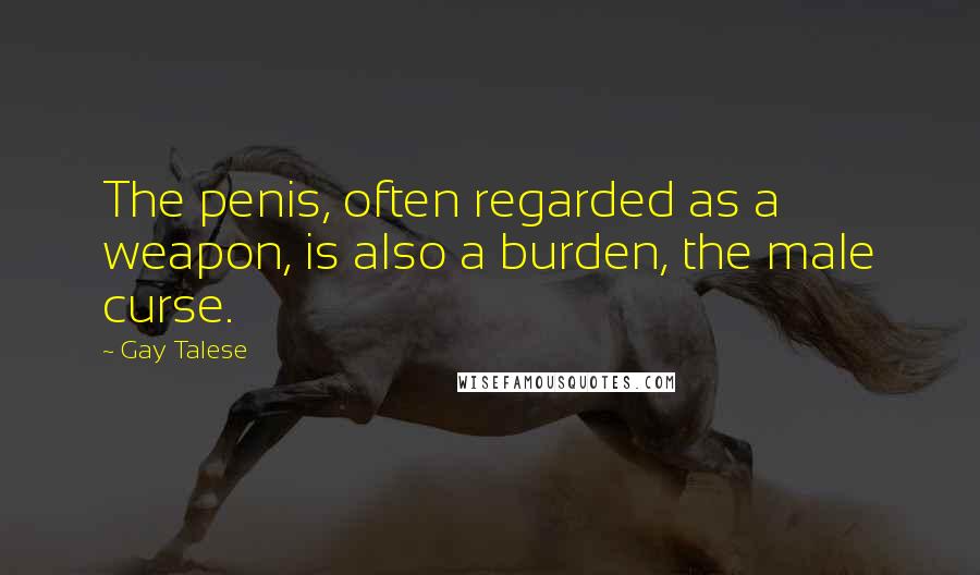 Gay Talese quotes: The penis, often regarded as a weapon, is also a burden, the male curse.